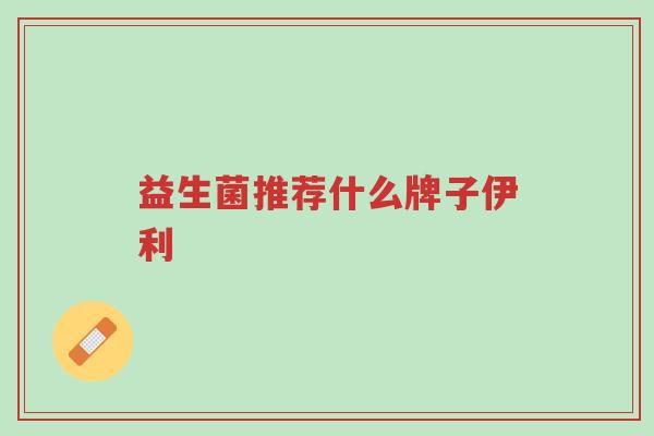 益生菌推荐什么牌子伊利-第1张图片-超越
