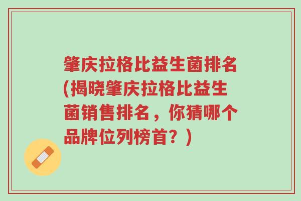 肇庆拉格比益生菌排名(揭晓肇庆拉格比益生菌销售排名,你猜哪个品牌位列榜首?)-第1张图片-超越 肇庆拉格比益生菌排名(揭晓肇庆拉格比益生菌销售排名,你猜哪个品牌位列榜首?)-第1张图片-超越