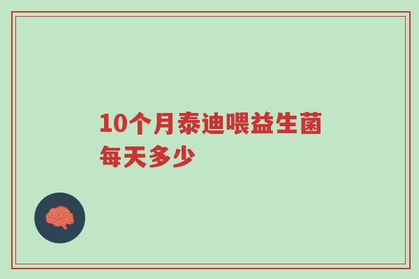 10个月泰迪喂益生菌每天多少-第1张图片-超越