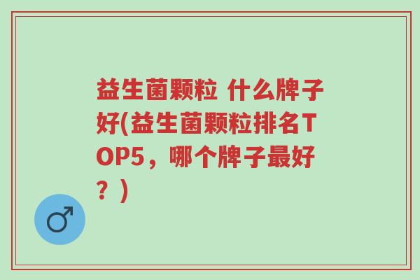 益生菌颗粒 什么牌子好(益生菌颗粒排名TOP5,哪个牌子最好?)-第1张图片-超越 益生菌颗粒 什么牌子好(益生菌颗粒排名TOP5,哪个牌子最好?)-第1张图片-超越