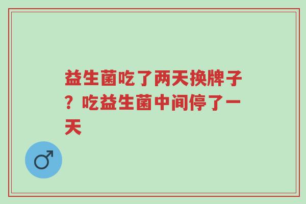 益生菌吃了两天换牌子?吃益生菌中间停了一天-第1张图片-超越 益生菌吃了两天换牌子?吃益生菌中间停了一天-第1张图片-超越