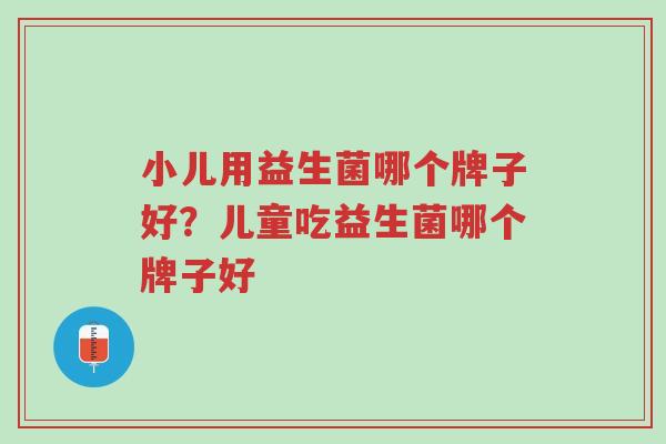 小儿用益生菌哪个牌子好?儿童吃益生菌哪个牌子好-第1张图片-超越 小儿用益生菌哪个牌子好?儿童吃益生菌哪个牌子好-第1张图片-超越