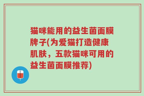 猫咪能用的益生菌面膜牌子(为爱猫打造健康肌肤,五款猫咪可用的益生菌面膜推荐)-第1张图片-超越 猫咪能用的益生菌面膜牌子(为爱猫打造健康肌肤,五款猫咪可用的益生菌面膜推荐)-第1张图片-超越