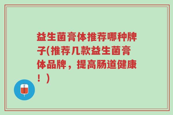 益生菌膏体推荐哪种牌子(推荐几款益生菌膏体品牌,提高肠道健康!)-第1张图片-超越 益生菌膏体推荐哪种牌子(推荐几款益生菌膏体品牌,提高肠道健康!)-第1张图片-超越