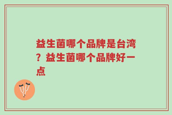 益生菌哪个品牌是台湾?益生菌哪个品牌好一点-第1张图片-超越 益生菌哪个品牌是台湾?益生菌哪个品牌好一点-第1张图片-超越