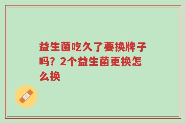 益生菌吃久了要换牌子吗?2个益生菌更换怎么换-第1张图片-超越 益生菌吃久了要换牌子吗?2个益生菌更换怎么换-第1张图片-超越