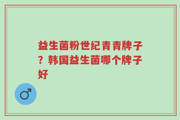 益生菌粉世纪青青牌子?韩国益生菌哪个牌子好-第1张图片-超越 益生菌粉世纪青青牌子?韩国益生菌哪个牌子好-第1张图片-超越