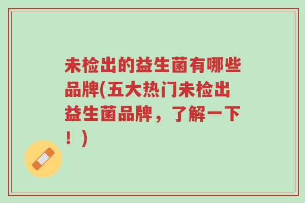 未检出的益生菌有哪些品牌(五大热门未检出益生菌品牌，了解一下！)-第1张图片-超越