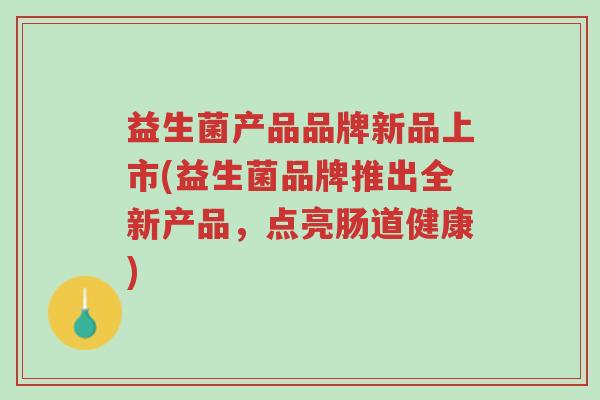 益生菌产品品牌新品上市(益生菌品牌推出全新产品,点亮肠道健康)-第1张图片-超越 益生菌产品品牌新品上市(益生菌品牌推出全新产品,点亮肠道健康)-第1张图片-超越