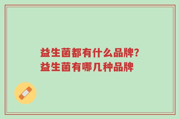 益生菌都有什么品牌?益生菌有哪几种品牌-第1张图片-超越 益生菌都有什么品牌?益生菌有哪几种品牌-第1张图片-超越