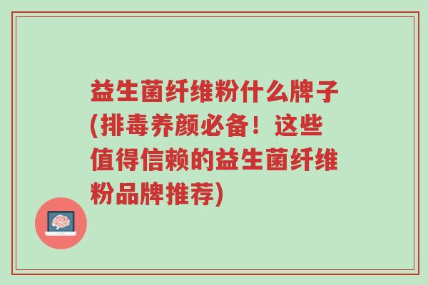 益生菌纤维粉什么牌子(排毒养颜必备!这些值得信赖的益生菌纤维粉品牌推荐)-第1张图片-超越 益生菌纤维粉什么牌子(排毒养颜必备!这些值得信赖的益生菌纤维粉品牌推荐)-第1张图片-超越