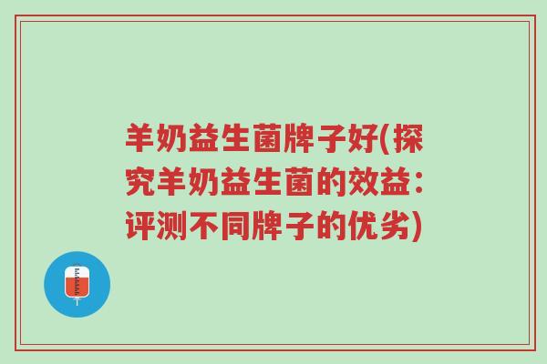 羊奶益生菌牌子好(探究羊奶益生菌的效益:评测不同牌子的优劣)-第1张图片-超越 羊奶益生菌牌子好(探究羊奶益生菌的效益:评测不同牌子的优劣)-第1张图片-超越