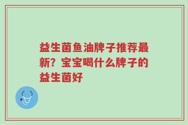 益生菌鱼油牌子推荐最新?宝宝喝什么牌子的益生菌好-第1张图片-超越 益生菌鱼油牌子推荐最新?宝宝喝什么牌子的益生菌好-第1张图片-超越