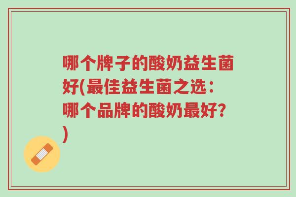 哪个牌子的酸奶益生菌好(最佳益生菌之选:哪个品牌的酸奶最好?)-第1张图片-超越 哪个牌子的酸奶益生菌好(最佳益生菌之选:哪个品牌的酸奶最好?)-第1张图片-超越