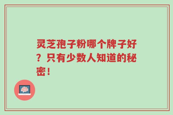 灵芝孢子粉哪个牌子好?只有少数人知道的秘密!-第1张图片-超越 灵芝孢子粉哪个牌子好?只有少数人知道的秘密!-第1张图片-超越