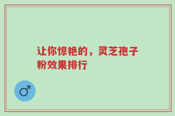 让你惊艳的,灵芝孢子粉效果排行-第1张图片-超越 让你惊艳的,灵芝孢子粉效果排行-第1张图片-超越
