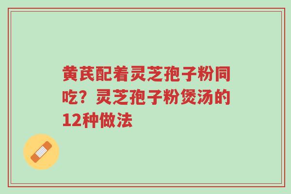黄芪配着灵芝孢子粉同吃？灵芝孢子粉煲汤的12种做法-第1张图片-超越