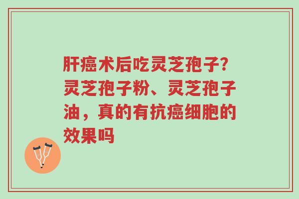 肝癌术后吃灵芝孢子?灵芝孢子粉、灵芝孢子油,真的有抗癌细胞的效果吗-第1张图片-超越 肝癌术后吃灵芝孢子?灵芝孢子粉、灵芝孢子油,真的有抗癌细胞的效果吗-第1张图片-超越