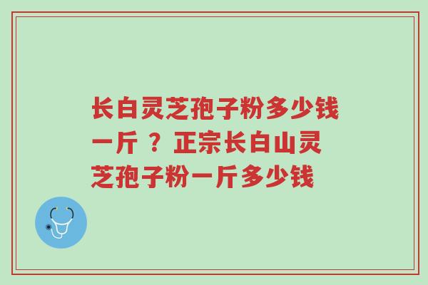 长白灵芝孢子粉多少钱一斤 ?正宗长白山灵芝孢子粉一斤多少钱-第1张图片-超越 长白灵芝孢子粉多少钱一斤 ?正宗长白山灵芝孢子粉一斤多少钱-第1张图片-超越