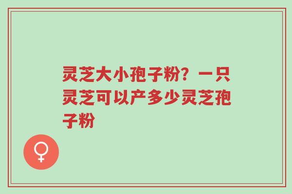灵芝大小孢子粉?一只灵芝可以产多少灵芝孢子粉-第1张图片-超越 灵芝大小孢子粉?一只灵芝可以产多少灵芝孢子粉-第1张图片-超越