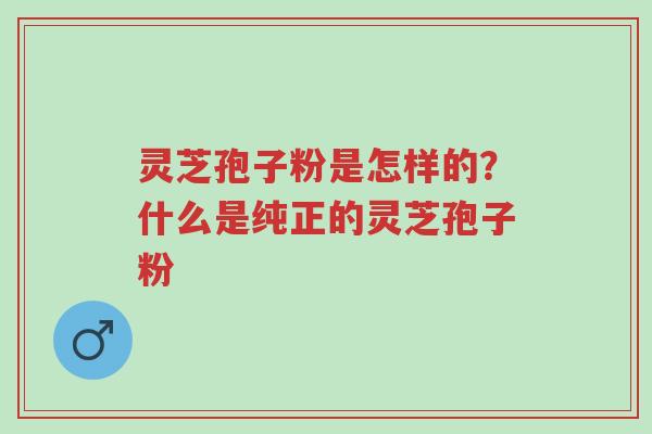 灵芝孢子粉是怎样的？什么是纯正的灵芝孢子粉-第1张图片-超越