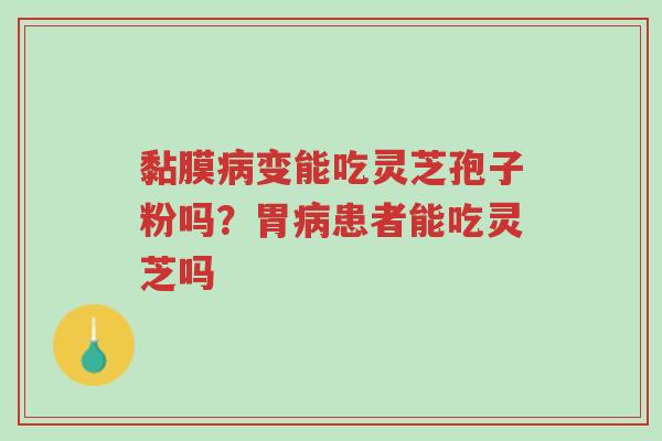 黏膜病变能吃灵芝孢子粉吗?胃病患者能吃灵芝吗-第1张图片-超越 黏膜病变能吃灵芝孢子粉吗?胃病患者能吃灵芝吗-第1张图片-超越