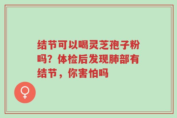 结节可以喝灵芝孢子粉吗?体检后发现肺部有结节,你害怕吗-第1张图片-超越 结节可以喝灵芝孢子粉吗?体检后发现肺部有结节,你害怕吗-第1张图片-超越