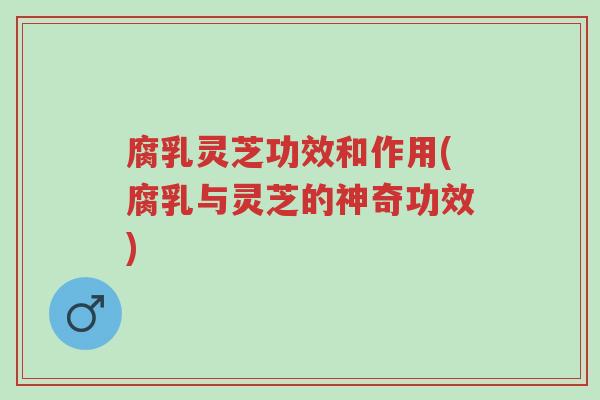 腐乳灵芝功效和作用(腐乳与灵芝的神奇功效)-第1张图片-超越 腐乳灵芝功效和作用(腐乳与灵芝的神奇功效)-第1张图片-超越