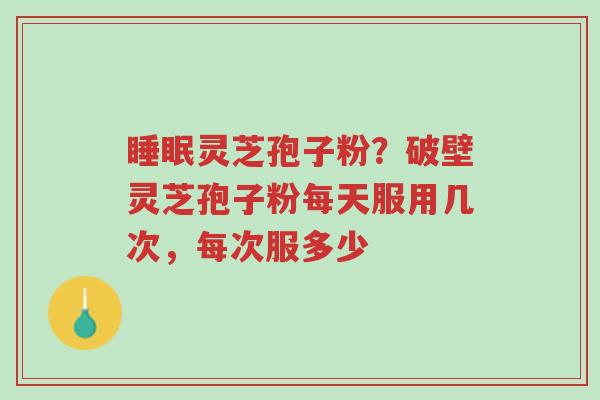 睡眠灵芝孢子粉?破壁灵芝孢子粉每天服用几次,每次服多少-第1张图片-超越 睡眠灵芝孢子粉?破壁灵芝孢子粉每天服用几次,每次服多少-第1张图片-超越