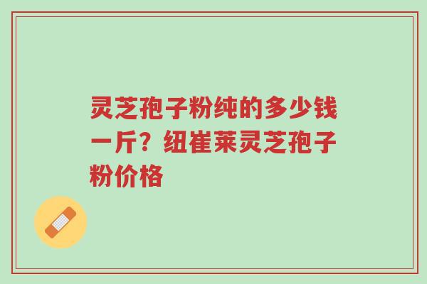 灵芝孢子粉纯的多少钱一斤?纽崔莱灵芝孢子粉价格-第1张图片-超越 灵芝孢子粉纯的多少钱一斤?纽崔莱灵芝孢子粉价格-第1张图片-超越
