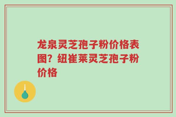 龙泉灵芝孢子粉价格表图？纽崔莱灵芝孢子粉价格-第1张图片-超越