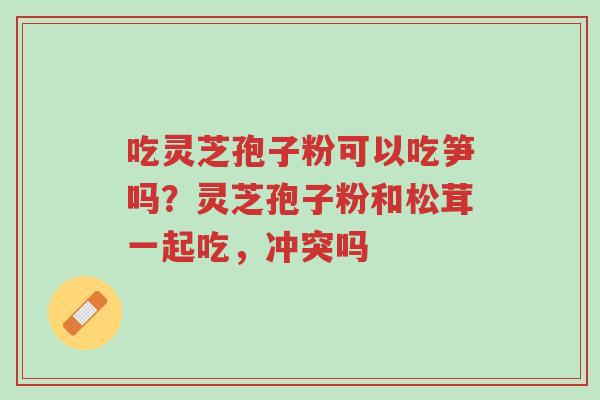 吃灵芝孢子粉可以吃笋吗?灵芝孢子粉和松茸一起吃,冲突吗-第1张图片-超越 吃灵芝孢子粉可以吃笋吗?灵芝孢子粉和松茸一起吃,冲突吗-第1张图片-超越