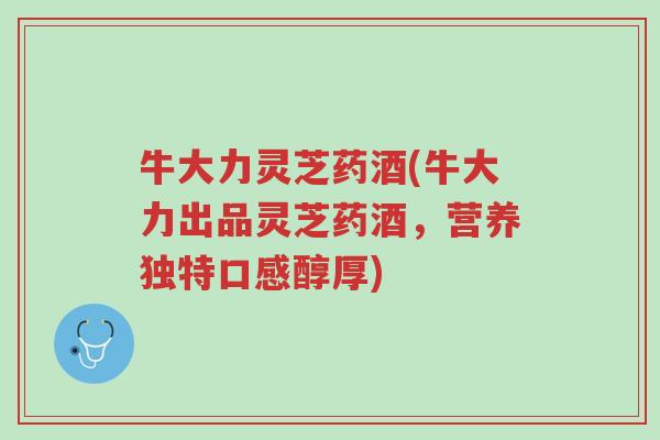 牛大力灵芝药酒(牛大力出品灵芝药酒,营养独特口感醇厚)-第1张图片-超越 牛大力灵芝药酒(牛大力出品灵芝药酒,营养独特口感醇厚)-第1张图片-超越