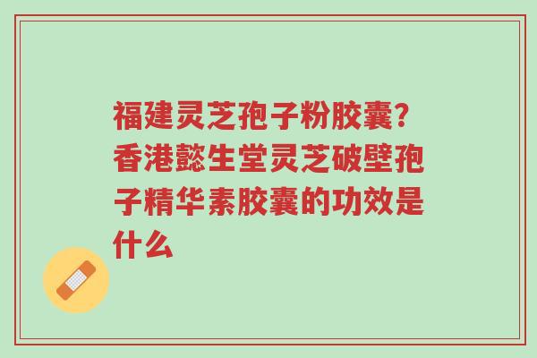 福建灵芝孢子粉胶囊?香港懿生堂灵芝破壁孢子精华素胶囊的功效是什么-第1张图片-超越 福建灵芝孢子粉胶囊?香港懿生堂灵芝破壁孢子精华素胶囊的功效是什么-第1张图片-超越
