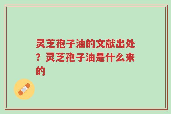 灵芝孢子油的文献出处?灵芝孢子油是什么来的-第1张图片-超越 灵芝孢子油的文献出处?灵芝孢子油是什么来的-第1张图片-超越