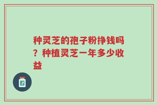 种灵芝的孢子粉挣钱吗？种植灵芝一年多少收益-第1张图片-超越