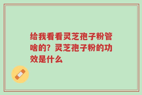 给我看看灵芝孢子粉管啥的?灵芝孢子粉的功效是什么-第1张图片-超越 给我看看灵芝孢子粉管啥的?灵芝孢子粉的功效是什么-第1张图片-超越