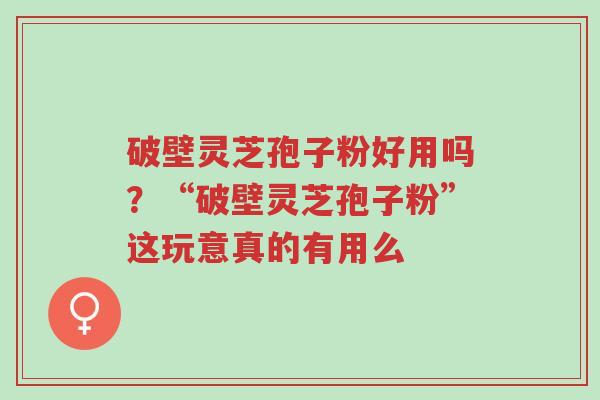破壁灵芝孢子粉好用吗?“破壁灵芝孢子粉”这玩意真的有用么-第1张图片-超越 破壁灵芝孢子粉好用吗?“破壁灵芝孢子粉”这玩意真的有用么-第1张图片-超越