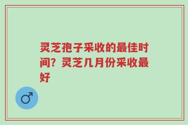 灵芝孢子采收的最佳时间？灵芝几月份采收最好-第1张图片-超越
