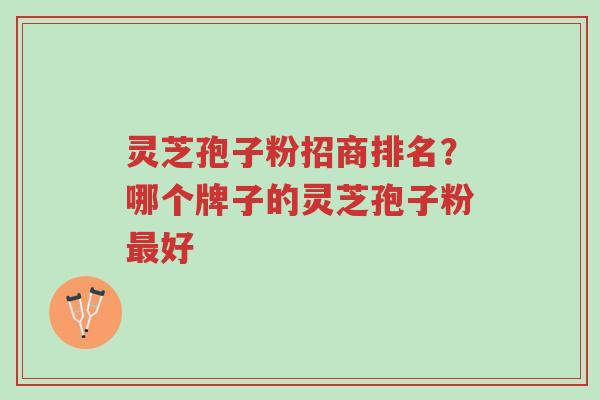 灵芝孢子粉招商排名？哪个牌子的灵芝孢子粉最好-第1张图片-超越