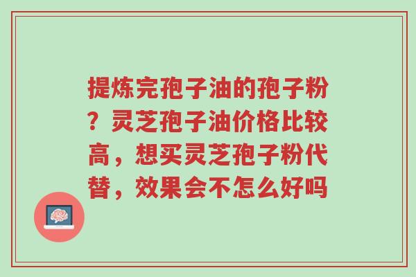 提炼完孢子油的孢子粉?灵芝孢子油价格比较高,想买灵芝孢子粉代替,效果会不怎么好吗-第1张图片-超越 提炼完孢子油的孢子粉?灵芝孢子油价格比较高,想买灵芝孢子粉代替,效果会不怎么好吗-第1张图片-超越