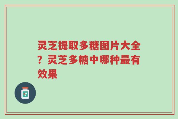 灵芝提取多糖图片大全?灵芝多糖中哪种最有效果-第1张图片-超越 灵芝提取多糖图片大全?灵芝多糖中哪种最有效果-第1张图片-超越