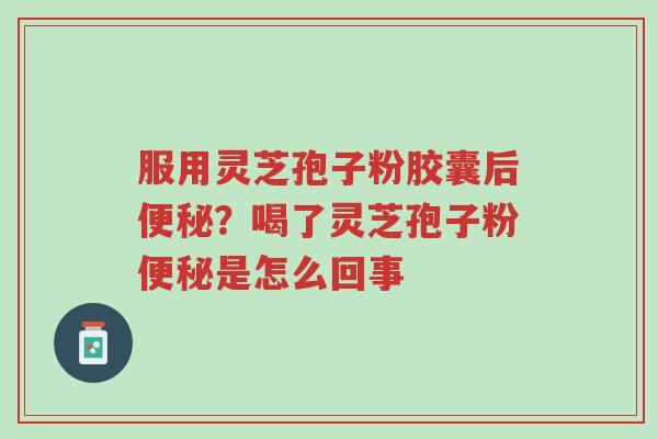 服用灵芝孢子粉胶囊后便秘？喝了灵芝孢子粉便秘是怎么回事-第1张图片-超越