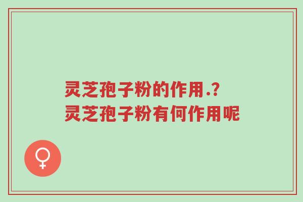 灵芝孢子粉的作用.？灵芝孢子粉有何作用呢-第1张图片-超越