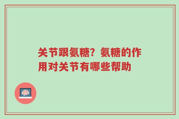 关节跟氨糖?氨糖的作用对关节有哪些帮助-第1张图片-超越 关节跟氨糖?氨糖的作用对关节有哪些帮助-第1张图片-超越