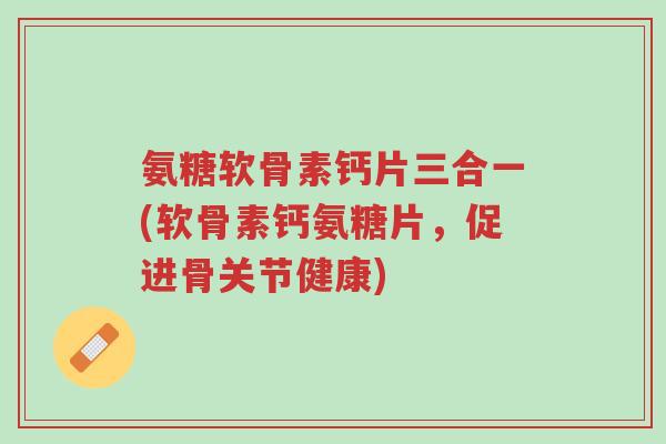 氨糖软骨素钙片三合一(软骨素钙氨糖片,促进骨关节健康)-第1张图片-超越 氨糖软骨素钙片三合一(软骨素钙氨糖片,促进骨关节健康)-第1张图片-超越