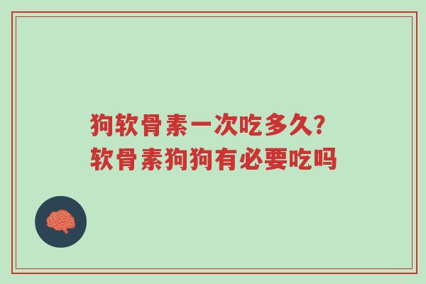 狗软骨素一次吃多久？软骨素狗狗有必要吃吗-第1张图片-超越
