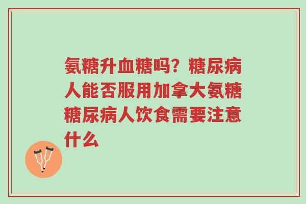 氨糖升血糖吗？糖尿病人能否服用加拿大氨糖糖尿病人饮食需要注意什么-第1张图片-超越