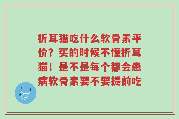 折耳猫吃什么软骨素平价?买的时候不懂折耳猫!是不是每个都会患病软骨素要不要提前吃-第1张图片-超越 折耳猫吃什么软骨素平价?买的时候不懂折耳猫!是不是每个都会患病软骨素要不要提前吃-第1张图片-超越