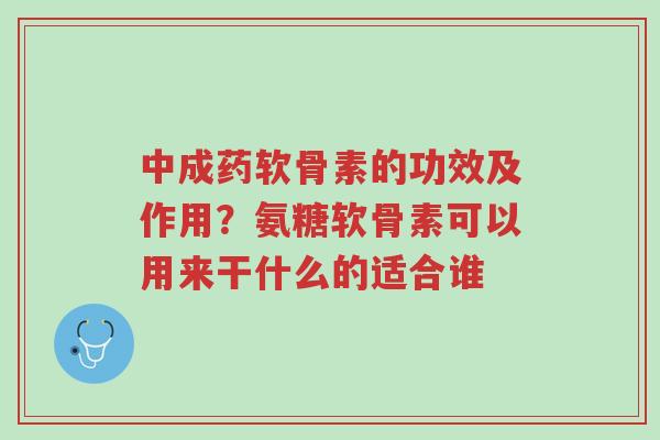 中成药软骨素的功效及作用?氨糖软骨素可以用来干什么的适合谁-第1张图片-超越 中成药软骨素的功效及作用?氨糖软骨素可以用来干什么的适合谁-第1张图片-超越